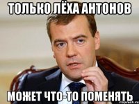 Только Лёха Антонов может что-то поменять