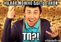 НУ КАК МОЖНО БЫТЬ ТАКОЙ ТП?!