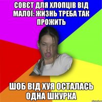 совєт для хлопців від малої: жизнь треба так прожить шоб від хуя осталась одна шкурка