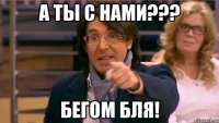 А ТЫ С НАМИ??? БЕГОМ БЛЯ!