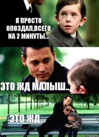 Я просто опоздал,всего на 2 минуты... Это жд малыш.. это жд...