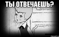 ты отвечаешь? 