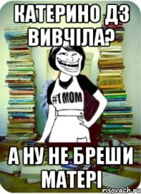 Катерино дз вивчіла? а ну не бреши матері