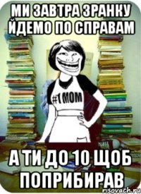 ми завтра зранку йдемо по справам а ти до 10 щоб поприбирав