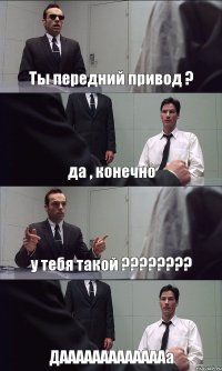 Ты передний привод ? да , конечно у тебя такой ???????? ДАААААААААААААа