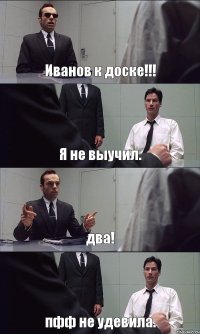 Иванов к доске!!! Я не выучил. два! пфф не удевила.