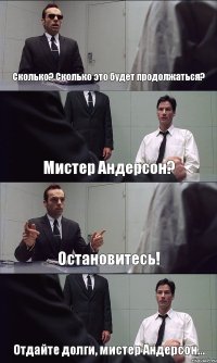 Сколько? Сколько это будет продолжаться? Мистер Андерсон? Остановитесь! Отдайте долги, мистер Андерсон...