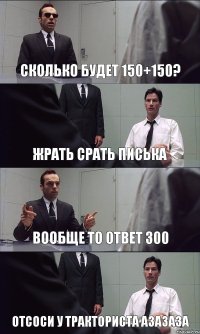 СКОЛЬКО БУДЕТ 150+150? ЖРАТЬ СРАТЬ ПИСЬКА ВООБЩЕ ТО ОТВЕТ 300 ОТСОСИ У ТРАКТОРИСТА АЗАЗАЗА