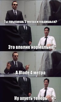 Ты прыгаешь 3 метра и гордишься? Это вполне нормально А Blade 4 метра Ну ахуеть теперь