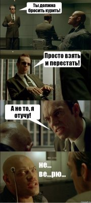 Ты должна бросить курить! Просто взять и перестать! А не то, я отучу! не... ве...рю...