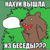 нахуй вышла из беседы???