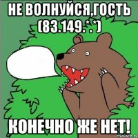 не волнуйся,Гость (83.149.*.*) конечно же нет!