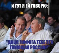 и тут я ей говорю: "доця, нафига тебе эта гниющая россия?"