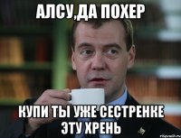 Алсу,да похер купи ты уже сестренке эту хрень