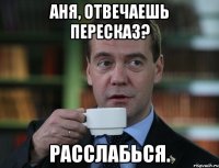 Аня, отвечаешь пересказ? Расслабься.