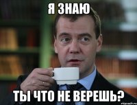 Я знаю Ты что не верешь?