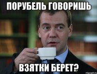 порубель говоришь взятки берет?