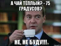 А чай тёплый? - 75 градусов? Не, не буду!!!