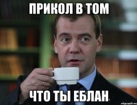 Прикол в том Что ты еблан