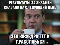 Результаты за экзамен сказали на следующий день Это кафедра ТТТ и Т,расслабься