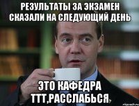 Результаты за экзамен сказали на следующий день Это кафедра ТТТ,расслабься