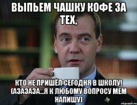 Выпьем чашку кофе за тех, кто не пришёл сегодня в школу! (азазаза...я к любому вопросу мем напишу)