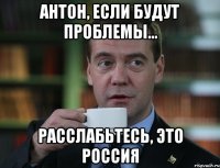 Антон, если будут проблемы... Расслабьтесь, это Россия