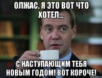 Олжас, я это вот что хотел... С наступающим тебя новым годом! Вот короче!