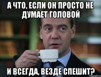 А что, если он просто не думает головой и всегда, везде спешит?