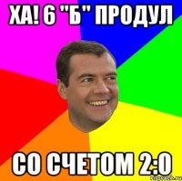 ХА! 6 "Б" продул СО СЧЕТОМ 2:0