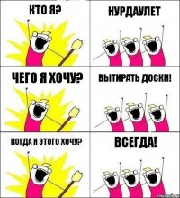 КТО Я? НУРДАУЛЕТ ЧЕГО Я ХОЧУ? ВЫТИРАТЬ ДОСКИ! КОГДА Я ЭТОГО ХОЧУ? ВСЕГДА!