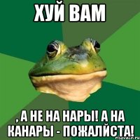 хуй вам , а не на нары! а на канары - пожалйста!