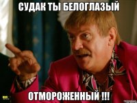 судак ты белоглазый отмороженный !!!