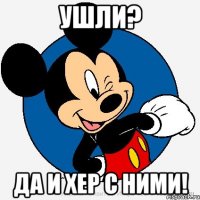 Ушли? Да и хер с ними!