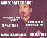 Minecraft говно! В него только школота играет там все квадратное Он лагает Графа говно Как можно играть в эту хуйню?! 