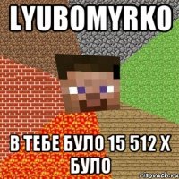 Lyubomyrko в тебе було 15 512 х було