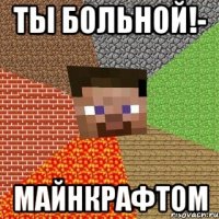 Ты больной!- МАЙНКРАФТОМ