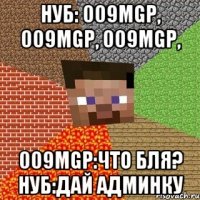 нуб: 009mgp, 009mgp, 009mgp, 009mgp:что бля? Нуб:Дай админку