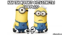 как так играют футболисты гофры?? :-?