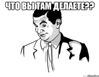 Что вы там делаете?? 