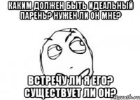 каким должен быть идеальный парень? нужен ли он мне? встречу ли я его? существует ли он?