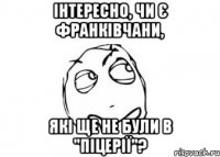 інтересно, чи є франківчани, які ще не були в "піцерії"?