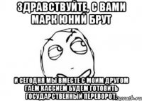 Здравствуйте, с вами Марк Юний Брут и сегодня мы вместе с моим другом Гаем Кассием будем готовить государственный переворот.