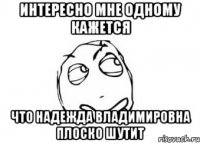 Интересно мне одному кажется что Надежда Владимировна плоско шутит