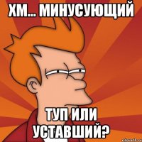 хм... минусующий туп или уставший?