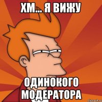 хм... я вижу одинокого модератора