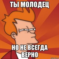 ты молодец но не всегда верно