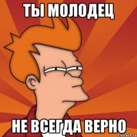 ты молодец не всегда верно