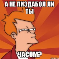 А не пиздабол ли ты часом?