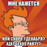 Мне кажется Или скоро 7 декабря? Azat-Lexus party?